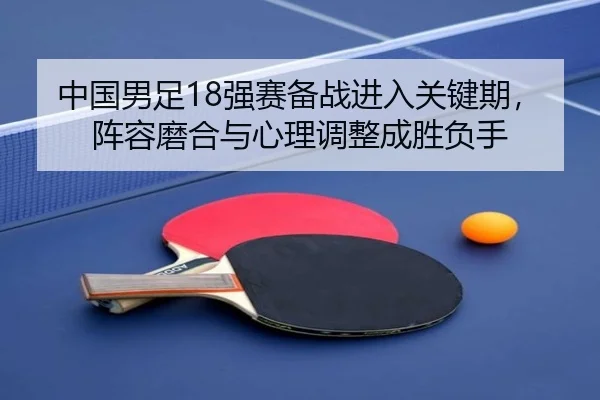 中国男足18强赛备战进入关键期，阵容磨合与心理调整成胜负手