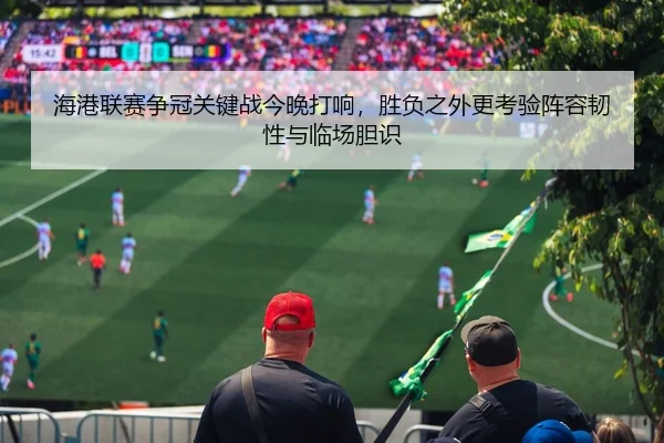 海港联赛争冠关键战今晚打响，胜负之外更考验阵容韧性与临场胆识（Sohu Sports）